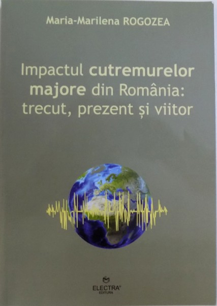 IMPACTUL CUTREMURELOR MAJORE DIN ROMANIA : TRECUT , PREZENT SI VIITOR de MARIA  - MARILENA  ROGOZEA , 2016