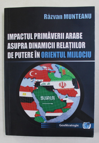 IMPACTUL PRIMAVERII ARABE ASUPRA DINAMICII RELATIILOR DE PUTERE IN ORIENTUL MIJLOCIU de RAZVAN MUNTEANU , 2021