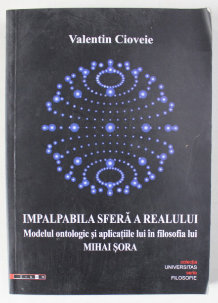 IMPALPABILA SFERA A REALULUI , MODELUL ONTOLOGIC SI APLICATIILE LUI IN FILOSOFIA  LUI MIHAI SORA de VALENTIN CIOVEIE , 2011