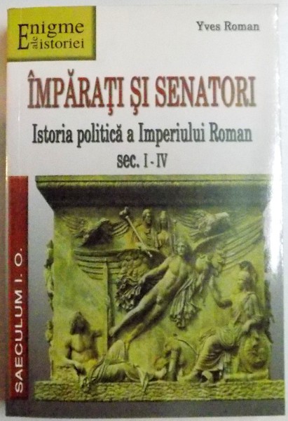 IMPARATI SI SENATORI , ISTORIA POLITICA A IMPERIULUI ROMAN SEC. I - IV de YVES ROMAN , 2007