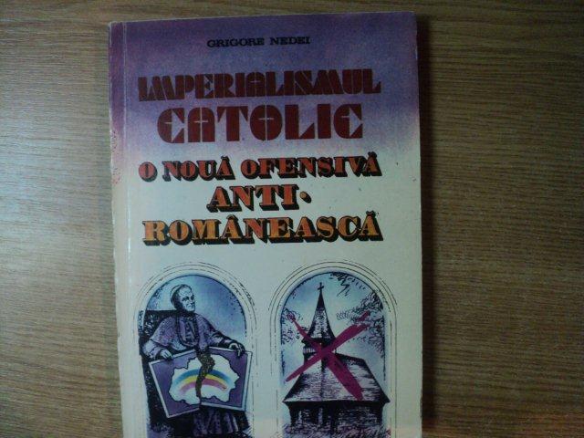 IMPERIALISMUL CATOLIC , O NOUA OFENSIVA ANTI ROMANEASCA de GRIGORE NEDEI , Bucuresti 1993