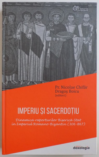 IMPERIU SI SACERDOTIU  - DINAMICA RAPORTURILOR BISERICA - STAT IN IMPERIUL ROMANO - BIZANTIN ( 306 - 867 ) de NICOLAE CHIFAR si DRAGOS BOICU , 2017