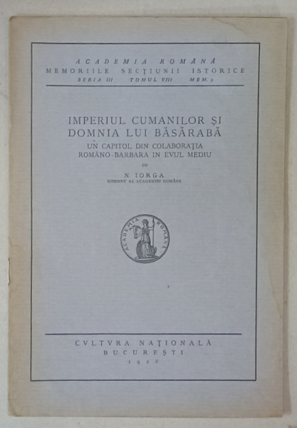 IMPERIUL CUMANILOR SI DOMNIA LUI BASARABA , UN CAPITOL DIN COLABORATIA ROMANO - BARBARA IN EVUL MEDIU de N. IORGA , 1928