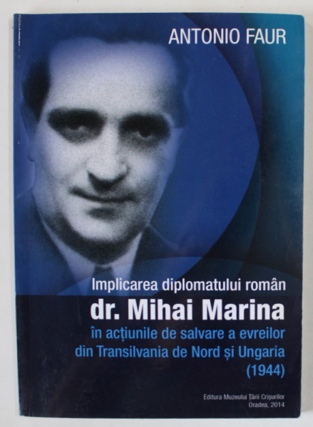 IMPLICAREA DIPLOMATULUI ROMAN dr. MIHAI MARINA IN ACTIUNILE DE SALVARE A EVREILOR DIN TRANSILVANIA DE NORD SI UNGARIA  (1944 ) de ANTONIO FAUR , 2014
