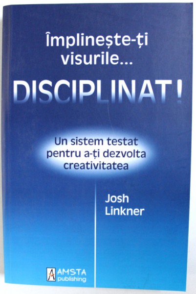 IMPLINESTE-TI VISURILE...DISCIPLINAT! UN SISTEM TESTAT A-TI DEZVOLTA CREATIVITATEA de JOSH LINKNER , 2011
