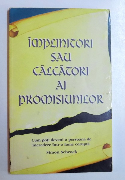 IMPLINITORI SAU CALCATORI AI PROMISIUNILOR  - CUM POTI DEVENI O PERSOANA DE INCREDERE INTR- O LUME CORUPTA  de SIMON SCHROCK , 1998