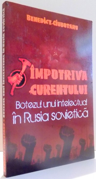 IMPOTRIVA CURENTULUI, BOTEZUL UNUI INTELECTUAL IN RUSIA SOVIETICA de BENEDICT CIUBOTARU , 2010