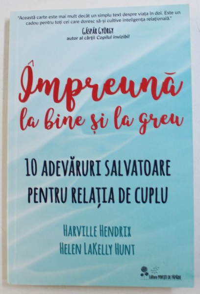 IMPREUNA LA BINE SI LA GREU - 10 ADEVARURI SALVATOARE PENTRU RELATIA DE CUPLU de HARVILLE HENDRIX si HELLEN LAKELLY HUNT , 2016