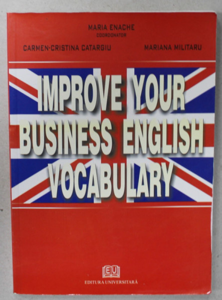 IMPROVE YOUR BUSINESS ENGLISH VOCABULARY , coordonator MARIA ENACHE ...MARIANA MILITARU , 2006