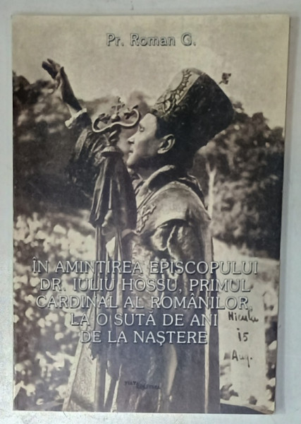 IN AMINTIREA EPISCOPULUI DR. IULIU HOSSU , PRIMUL CARDINAL AL ROMANILOR , LA O SUTA DE ANI DE LA NASTERE de Pr. ROMAN G. , 2003