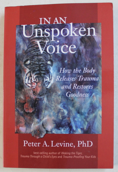 IN AN UNSPOKEN VOICE - HOW THE BODY RELEASES TRAUMA AND RESTORES GOODNESS by PETER A. LEVINE , 2010