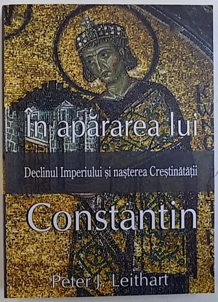IN APARAREA LUI CONSTANTIN  - DECLINUL IMPERIULUI SI NASTEREA CRESTINATATII de PETER J. LEITHART , 2015