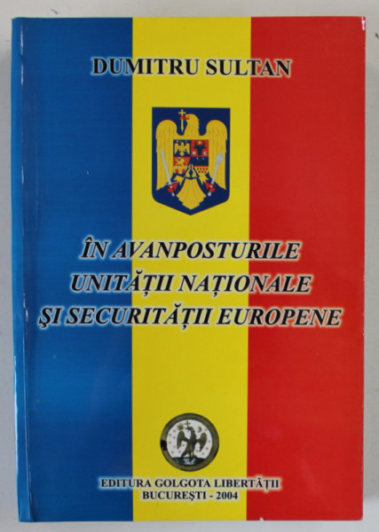 IN AVANPOSTURILE UNITATII NATIONALE SI SECURITATIII EUROPENE ,  de DUMITRU SULTAN , VOLUMUL I , 2004 , DEDICATIE * , VEZI DESCRIEREA !