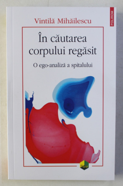 IN CAUTAREA CORPULUI REGASIT - O EGO - ANALIZA A SPITALULUI de VINTILA MIHAILESCU , 2019