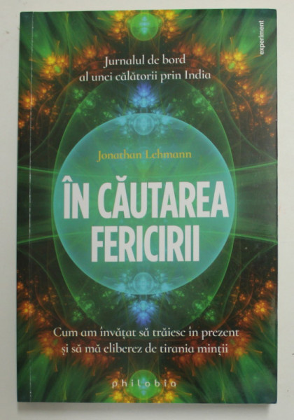 IN CAUTAREA FERICIRII de JONATHAN LEHMANN , CUM AM INVATAT SA TRAIESC IN PREZENT SI SA MA ELIBEREZ DE TIRANIA MINTII , JURNALUL DE BORD AL UNEI CALATORII PRIN INDIA , 2020