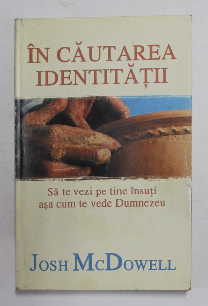 IN CAUTAREA IDENTITATII - SA TE VEZI PE TINE INSUTI ASA CUM TE VEDE DUMNEZEU de JOSH  McDOWELL , 2003