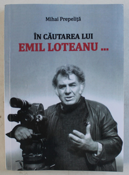 IN CAUTAREA LUI EMIL LOTEANU... (MONOGRAFIE) ED. a - II - a de MIHAI PREPELITA , 2016 DEDICATIE*