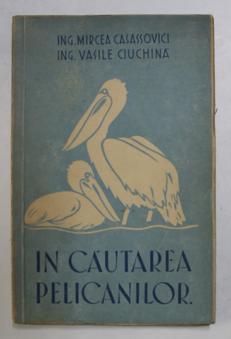 IN CAUTAREA PELICANILOR de MIRCEA  CASASSOVICI si VASILE CIUCHINA , 1947