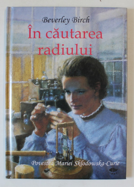 IN CAUTAREA RADIULUI , POVESTEA MARIEI SKLODOWSKA - CURIE de BEVERLEY BIRCH , ilustratii de CHRISTIAN BIRMINGHAM , 2008