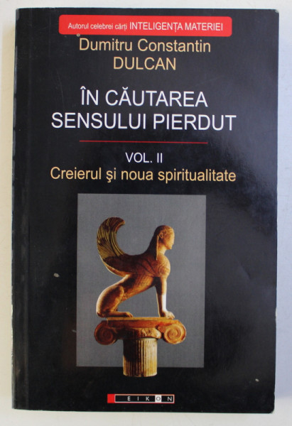 IN CAUTAREA SENSULUI PIERDUT - VOLUMUL II . CREIERUL SI NOUA SPIRITUALITATE de DUMITRU CONSTANTIN DULCAN , 2008