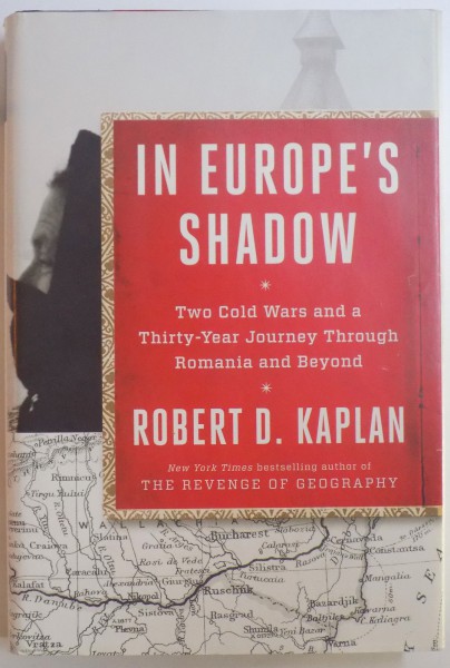 IN EUROPE' S SHADOW- TWO COLD WARS AND A THIRTY - YEAR JOURNEY  THROUGH ROMANIA AND BEYOND by ROBERT D. KAPLAN , 2016