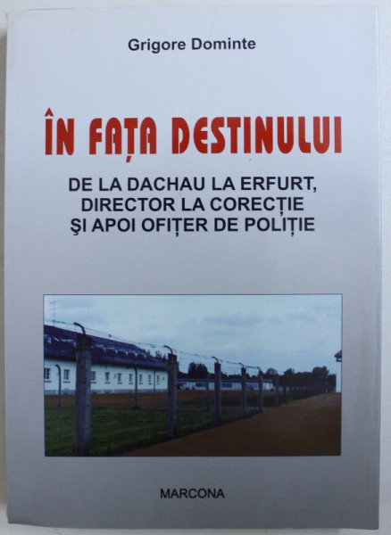 IN FATA DESTINULUI - DE LA DACHAU LA ERFURT , DIRECTOR LA CORECTIE SI APOI OFITER LA POLITIE de GRIGORE DOMINTE , 2008