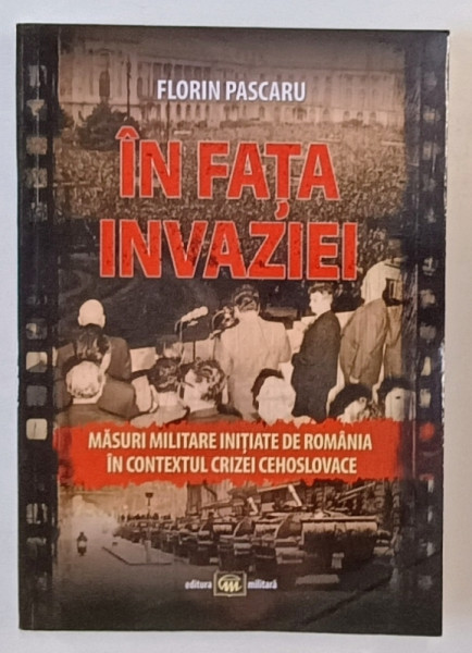 IN FATA INVAZIEI , MASURI MILITARE INITIATE DE ROMANIA IN CONTEXTUL CRIZEI CEHOSLOVACE de FLORIN PASCARU , 2023
