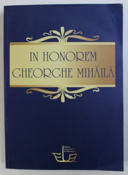 IN HONOREM GHEORGHE MIHAILA , volum ingrijit de MARIANA MANGIULEA , 2010