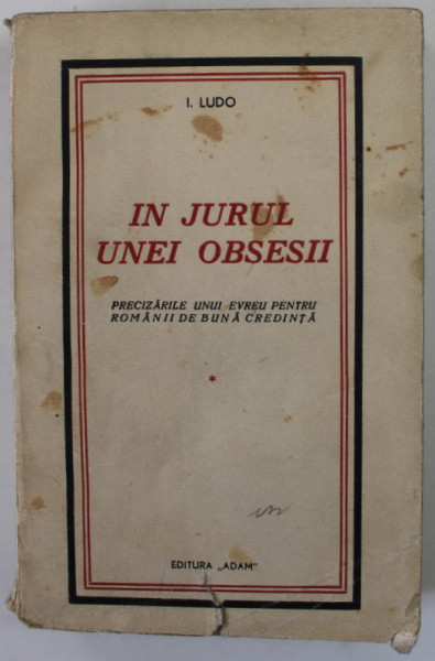 IN JURUL UNEI OBSESII. PRECIZARILE UNUI EVREU PENTRU ROMANII DE BUNA CREDINTA de I. LUDO, 1936