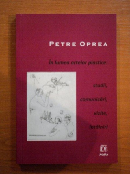 IN LUMEA ARTELOR PLASTICE : STUDII , COMUNICARI , VIZITE , INTALNIRI de PETRE OPREA 2011