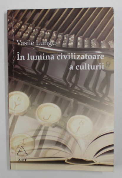 IN LUMINA CIVILIZATOARE A CULTURII - ARTICOLE , STUDII SI COMUNICARI STIINTIFICE de VASILE LUNGU , 2008 , DEDICATIE *