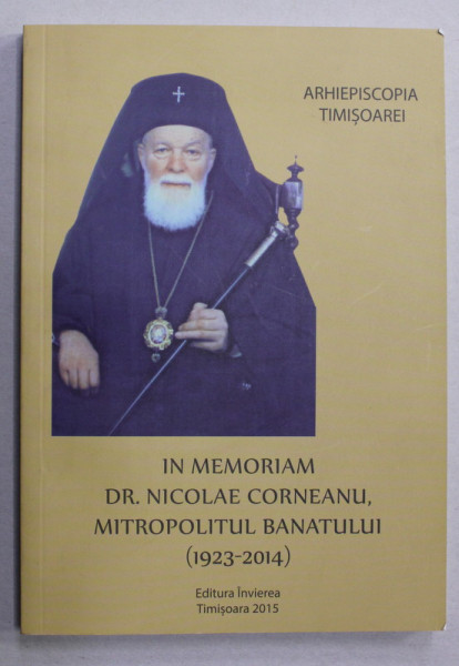 IN MEMORIAM DR. NICOLAE CORNEANU , MITROPOLITUL BANATULUI 1923 - 2014 , APARUTA 2015