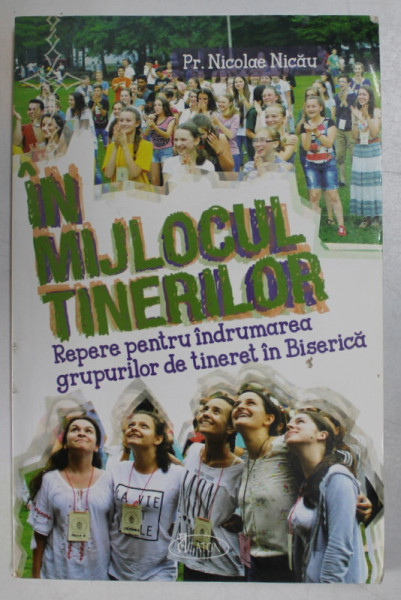 IN MIJLOCUL TINERILOR , REPERE PENTRU INDRUMAREA GRUPURILOR DE TINERET IN BISERICA de PREOT NICOLAE NICAU , 2015