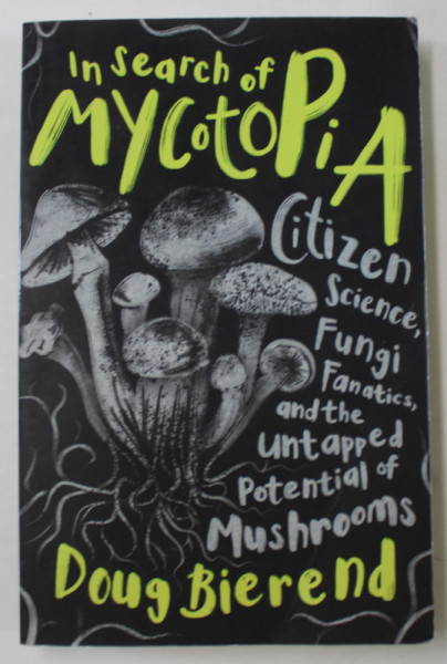 IN SEARCH OF MYCOTOPIA , CITIZEN SCIENCE , FUNGI FANATICS , AND THE UNTAPPED POTENTIAL OF MUSHROOMS by DOUG BIEREND , 2021