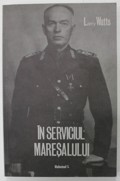 IN SERVICIUL MARESALULUI de LARRY WATTS , VOLUMUL I , MARESALUL ANTONESCU VAZUT DE UN OFITER DIN CABINETUL SAU MILITAR ... , 1985 *EDITURA JON DUMITRU - VERLAG MUNCHEN