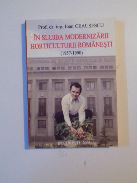 IN SLUJBA MODERNIZARII HORTICULTURII ROMANESTI ( 1957 - 1990) de OAN CEAUSESCU , BUCURESTI 2003