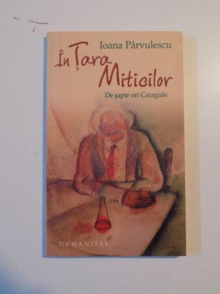 IN TARA MITICILOR , DE SAPTE ORI CARAGIALE de IOANA PARVULESCU , 2007