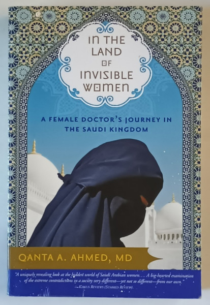 IN THE LAND OF INVISIBLE WOMEN , A FEMALE DOCTOR 'S JOUNEY IN THE SAUDI KINGDOM by QANTA A. AHMED , MD ., 2008 , PREZINTA MICI HALOURI DE APA *