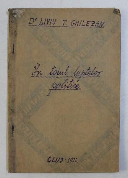 IN TOIUL LUPTELOR POLITICE , FAPTE , REFLEXIUNI SI ORIENTARI de LIVIU T. GHILEZAN , 1922
