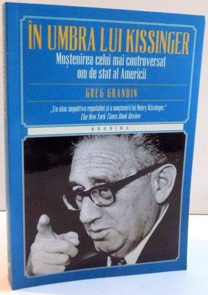 IN UMBRA LUI KISSINGER , MOSTENIREA CELUI MAI CONTROVERSAT OM DE STAT AL AMERICII de GREG GRANDIN , 2017