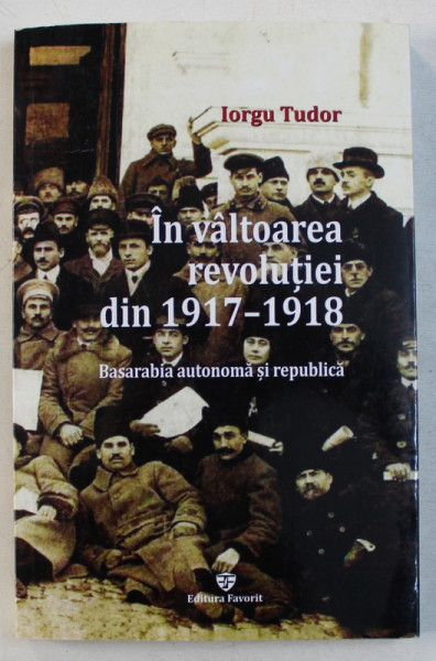IN VALTOAREA REVOLUTIEI DIN 1917 - 1918 - BASARABIA AUTONOMA SI REPUBLICA de IORGU TEODOR , 2017