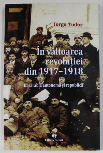 IN VALTOAREA REVOLUTIEI DIN 1917 -1918 , BASARABIA AUTONOMA SI REPUBLICA de IORGU TUDOR , editie de ANDREI STANCESCU , 2017 , PREZINTA HALOURI DE APA SI URME DE UZURA , DEDICATIE *