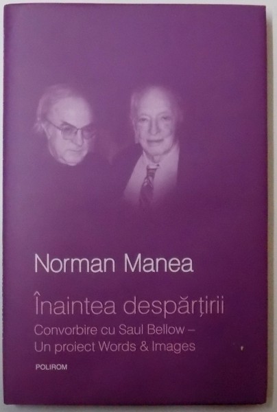 INAINTEA DESPARTIRII , CONVORBIRE CU SAUL BELLOW , UN PROIECT WORDS & IMAGES de NORMAN MANEA , 2008