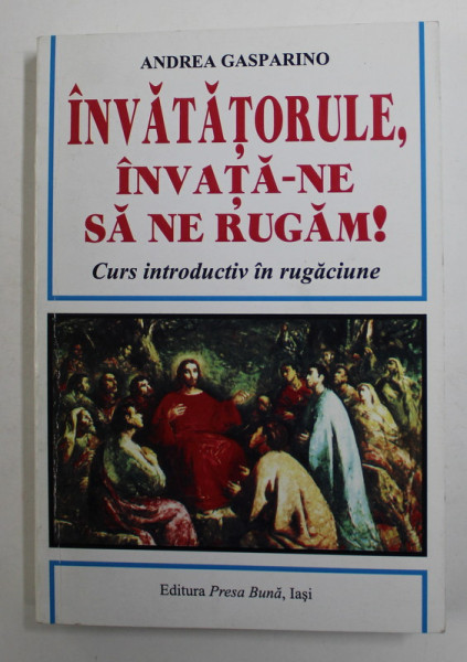 INVATATORULE , INVATA - NE SA NE RUGAM ! - CURS INTRODUCTIV IN RUGACIUNE de ANDREA GASPARINO , 2012