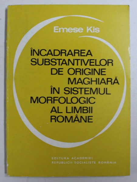 INCADRAREA SUBSTANTIVELOR DE ORIGINE MAGHIARA IN SISTEMUL MORFOLOGIC AL LIMBII ROMANE de EMESE KIS , 1975