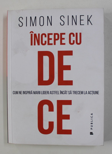 INCEPE CU DE CE - CUM NE INSPIRA MARII LIDERI ASTFEL INCAT SA TRECEM LA  ACTIUNE de SIMON SINEK , 2018