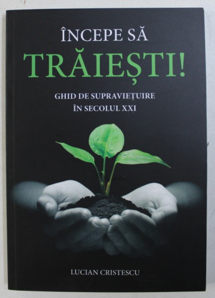 INCEPE SA TRAIESTI ! GHID DE SUPRAVIETUIRE IN SECOLUL XXI de LUCIAN CRISTESCU , 2017