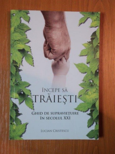 INCEPE SA TRAIESTI GHID DE SUPRAVIETUIRE IN SECOLUL XXI de LUCIAN CRISTESCU