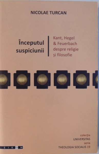 INCEPUTUL SUSPICIUNII - KANT, HEGEL si FEUERBACH DESPRE RELIGIE SI FILOSOFIE de NICOLAE TURCAN, 2011