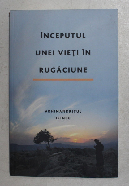 INCEPUTUL UNEI VIETI IN RUGACIUNE de ARHIMADRITUL IRINEU , 2014